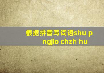 根据拼音写词语shu pngjio chzh hu